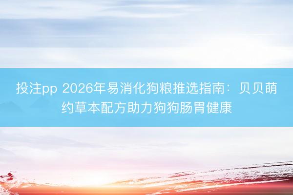投注pp 2026年易消化狗粮推选指南：贝贝萌约草本配方助力狗狗肠胃健康