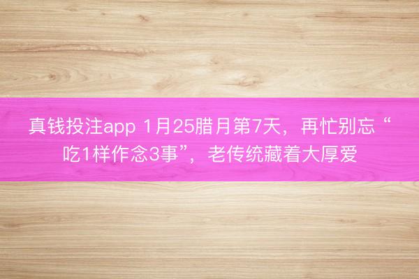 真钱投注app 1月25腊月第7天，再忙别忘 “吃1样作念3事”，老传统藏着大厚爱