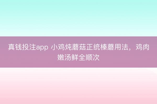 真钱投注app 小鸡炖蘑菇正统榛蘑用法，鸡肉嫩汤鲜全顺次