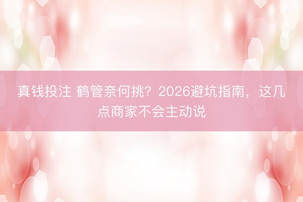真钱投注 鹤管奈何挑？2026避坑指南，这几点商家不会主动说