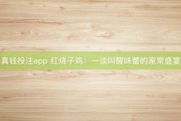 真钱投注app 红烧子鸡：一谈叫醒味蕾的家常盛宴