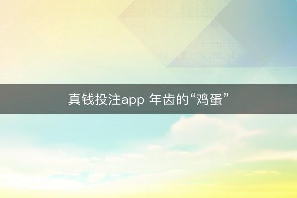真钱投注app 年齿的“鸡蛋”