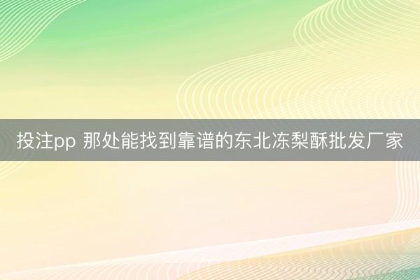 投注pp 那处能找到靠谱的东北冻梨酥批发厂家