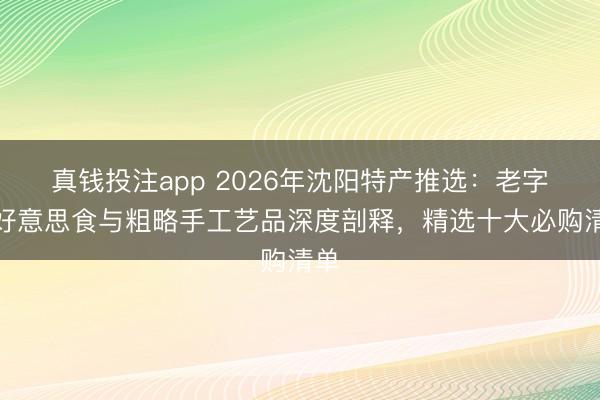 真钱投注app 2026年沈阳特产推选：老字号好意思食与粗略手工艺品深度剖释，精选十大必购清单