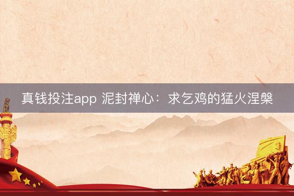 真钱投注app 泥封禅心：求乞鸡的猛火涅槃