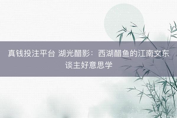 真钱投注平台 湖光醋影：西湖醋鱼的江南文东谈主好意思学
