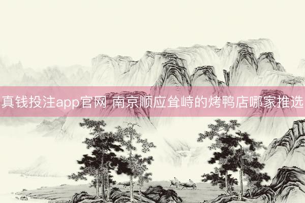 真钱投注app官网 南京顺应耸峙的烤鸭店哪家推选