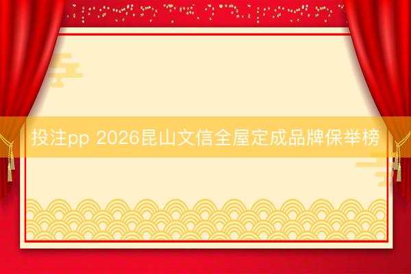投注pp 2026昆山文信全屋定成品牌保举榜