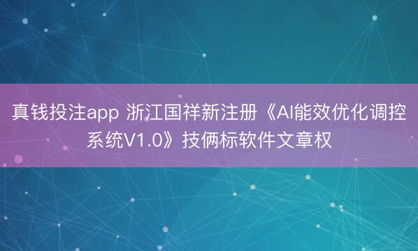 真钱投注app 浙江国祥新注册《AI能效优化调控系统V1.0》技俩标软件文章权