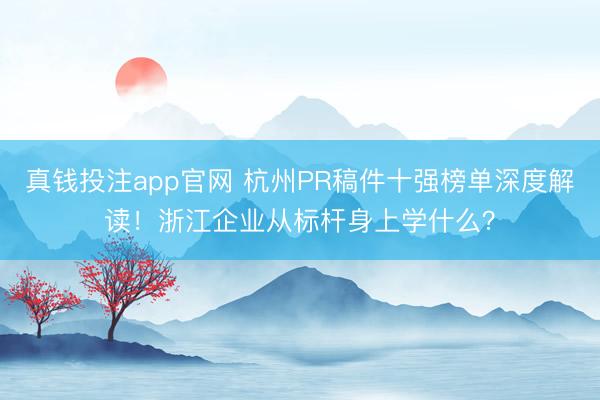 真钱投注app官网 杭州PR稿件十强榜单深度解读！浙江企业从标杆身上学什么？