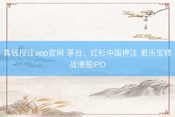 真钱投注app官网 茅台、红杉中国押注 君乐宝转战港股IPO