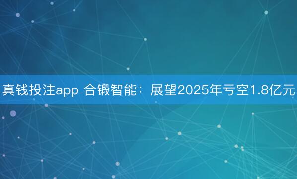 真钱投注app 合锻智能：展望2025年亏空1.8亿元