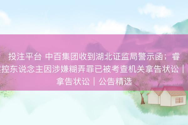 投注平台 中百集团收到湖北证监局警示函；睿昂基因实控东说念主因涉嫌糊弄罪已被考查机关拿告状讼｜公告精选