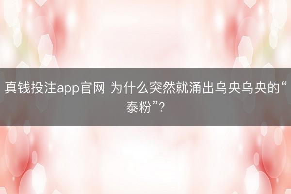 真钱投注app官网 为什么突然就涌出乌央乌央的“泰粉”？