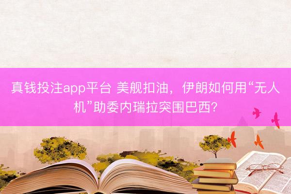 真钱投注app平台 美舰扣油，伊朗如何用“无人机”助委内瑞拉突围巴西？