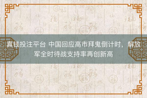 真钱投注平台 中国回应高市拜鬼倒计时，解放军全时待战支持率再创新高