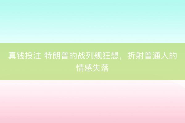 真钱投注 特朗普的战列舰狂想，折射普通人的情感失落