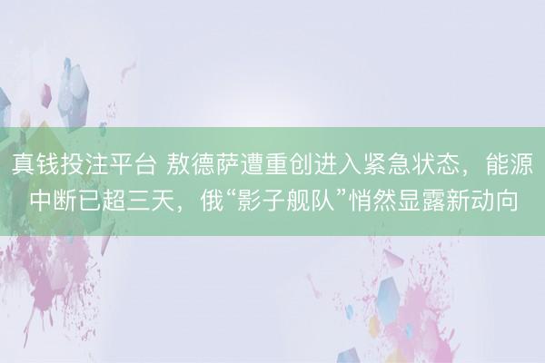 真钱投注平台 敖德萨遭重创进入紧急状态，能源中断已超三天，俄“影子舰队”悄然显露新动向