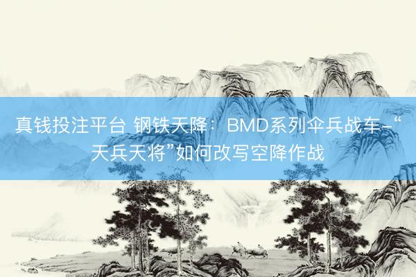 真钱投注平台 钢铁天降：BMD系列伞兵战车-“天兵天将”如何改写空降作战