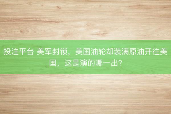 投注平台 美军封锁，美国油轮却装满原油开往美国，这是演的哪一出？