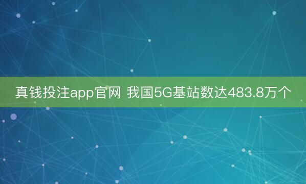 真钱投注app官网 我国5G基站数达483.8万个
