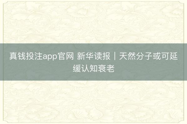 真钱投注app官网 新华读报｜天然分子或可延缓认知衰老