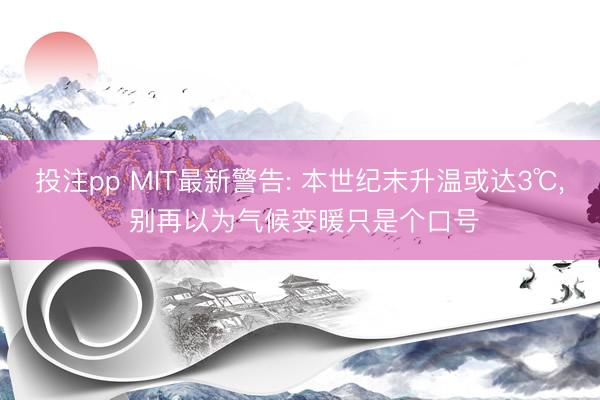 投注pp MIT最新警告: 本世纪末升温或达3℃， 别再以为气候变暖只是个口号