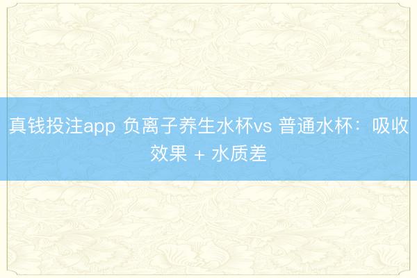 真钱投注app 负离子养生水杯vs 普通水杯：吸收效果 + 水质差