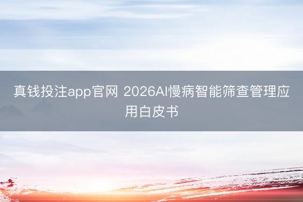 真钱投注app官网 2026AI慢病智能筛查管理应用白皮书