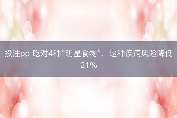 投注pp 吃对4种“明星食物”，这种疾病风险降低21%