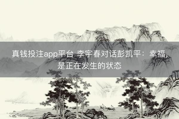 真钱投注app平台 李宇春对话彭凯平：幸福，是正在发生的状态