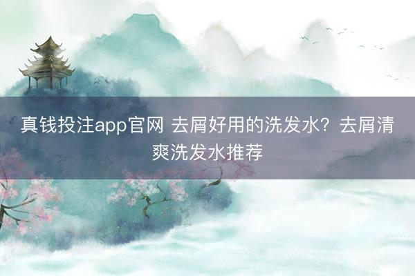 真钱投注app官网 去屑好用的洗发水？去屑清爽洗发水推荐