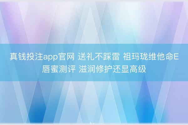 真钱投注app官网 送礼不踩雷 祖玛珑维他命E唇蜜测评 滋润修护还显高级