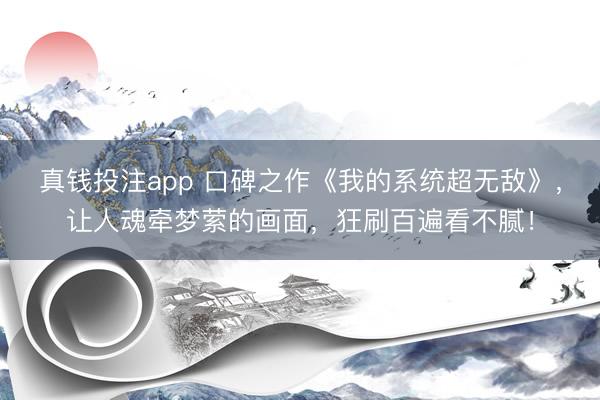 真钱投注app 口碑之作《我的系统超无敌》，让人魂牵梦萦的画面，狂刷百遍看不腻！