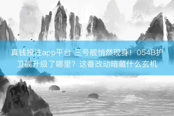 真钱投注app平台 三号舰悄然现身!054B护卫舰升级了哪里?这番改动暗藏什么玄机
