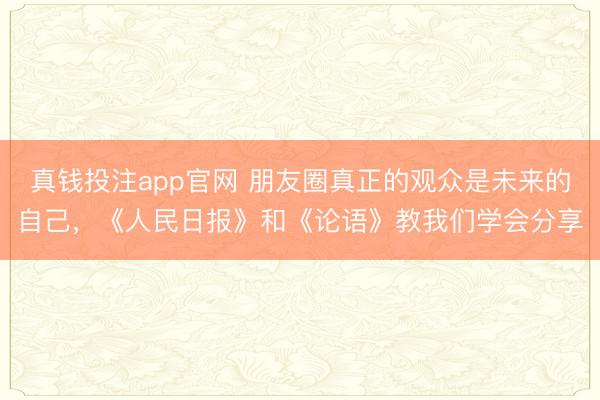 真钱投注app官网 朋友圈真正的观众是未来的自己，《人民日报》和《论语》教我们学会分享