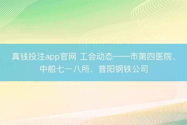 真钱投注app官网 工会动态——市第四医院、中船七一八所、普阳钢铁公司