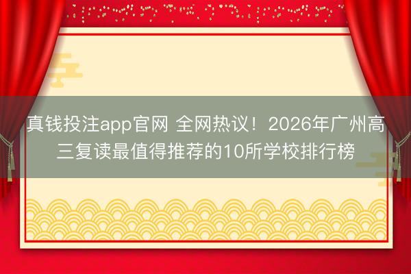 真钱投注app官网 全网热议！2026年广州高三复读最值得推荐的10所学校排行榜