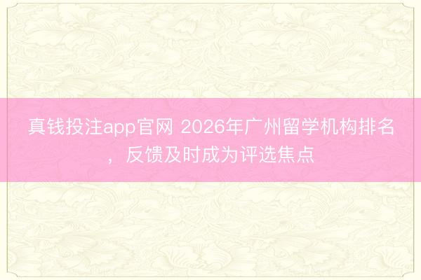 真钱投注app官网 2026年广州留学机构排名，反馈及时成为评选焦点