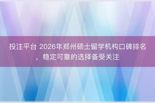 投注平台 2026年郑州硕士留学机构口碑排名，稳定可靠的选择备受关注