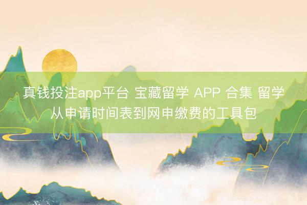 真钱投注app平台 宝藏留学 APP 合集 留学从申请时间表到网申缴费的工具包
