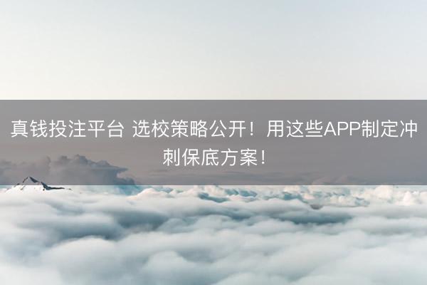 真钱投注平台 选校策略公开！用这些APP制定冲刺保底方案！