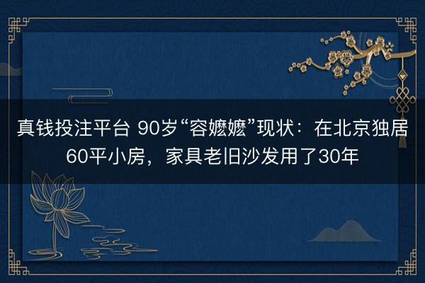 真钱投注平台 90岁“容嬷嬷”现状：在北京独居60平小房，家具老旧沙发用了30年