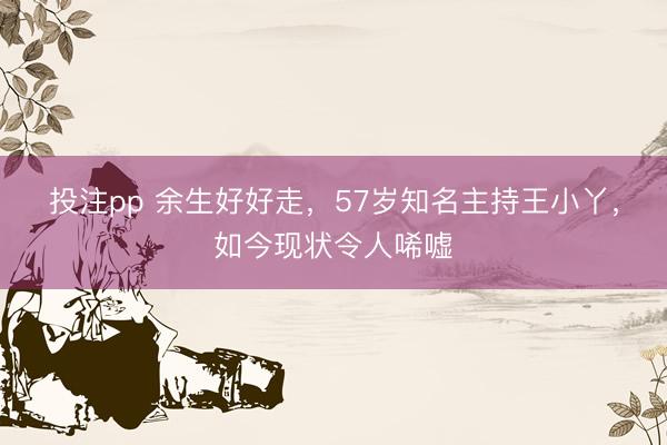 投注pp 余生好好走，57岁知名主持王小丫，如今现状令人唏嘘