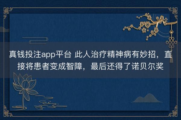 真钱投注app平台 此人治疗精神病有妙招，直接将患者变成智障，最后还得了诺贝尔奖
