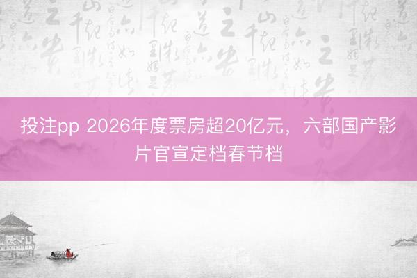投注pp 2026年度票房超20亿元,六部国产影片官宣定档春节档