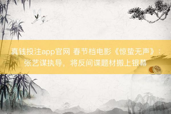 真钱投注app官网 春节档电影《惊蛰无声》：张艺谋执导，将反间谍题材搬上银幕