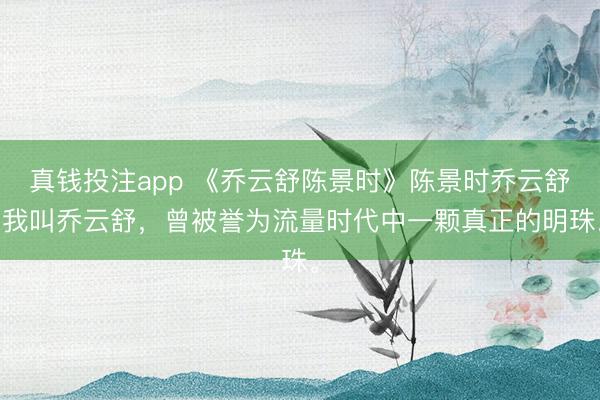 真钱投注app 《乔云舒陈景时》陈景时乔云舒 我叫乔云舒，曾被誉为流量时代中一颗真正的明珠。