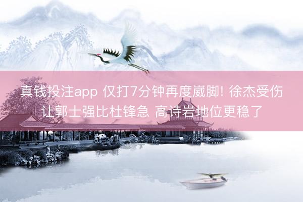 真钱投注app 仅打7分钟再度崴脚! 徐杰受伤让郭士强比杜锋急 高诗岩地位更稳了