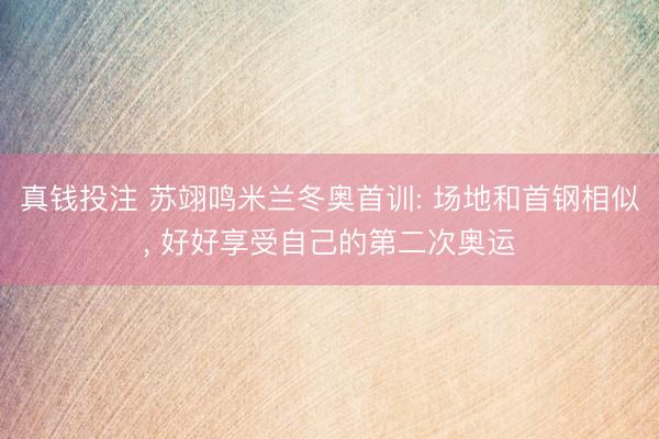 真钱投注 苏翊鸣米兰冬奥首训: 场地和首钢相似, 好好享受自己的第二次奥运
